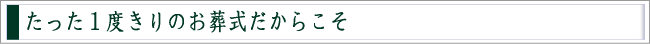 たった１度きりのお葬式だからこそ