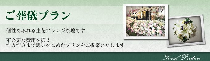 ご葬儀プラン　個性溢れる生花アレンジ祭壇にて、不必要な費用を抑え、すみずみ想いをこめたプランをご提案します。