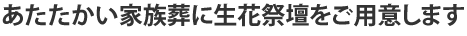 あたたかい家族葬に生花祭壇をご用意します