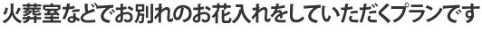 火葬室などでお別れのお花入れをしていただくプランです