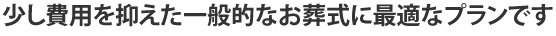 少し費用を抑えた一般的なお葬式に最適なプランです